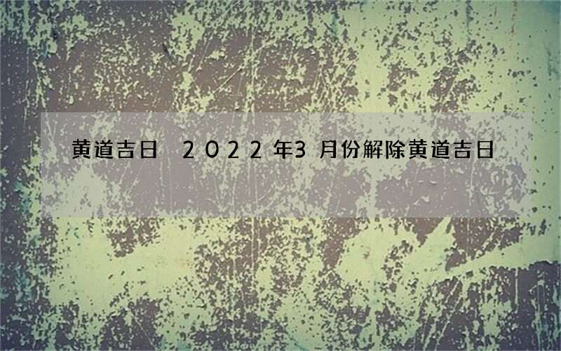 黄道吉日 2022年3月份解除黄道吉日